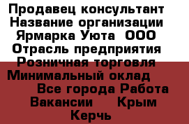 Продавец-консультант › Название организации ­ Ярмарка Уюта, ООО › Отрасль предприятия ­ Розничная торговля › Минимальный оклад ­ 15 000 - Все города Работа » Вакансии   . Крым,Керчь